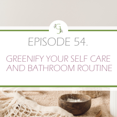 Episode 54: Greenify Your Self Care and Bathroom Routine